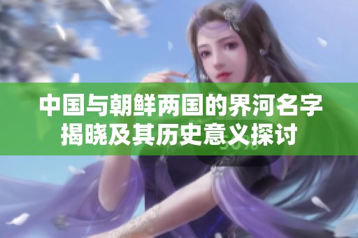 中国与朝鲜两国的界河名字揭晓及其历史意义探讨