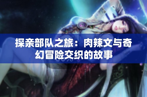 探亲部队之旅：肉辣文与奇幻冒险交织的故事