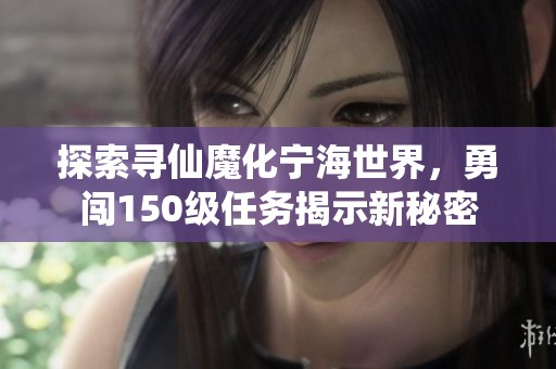 探索寻仙魔化宁海世界，勇闯150级任务揭示新秘密