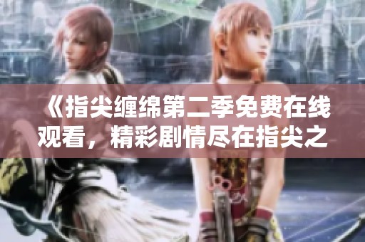 《指尖缠绵第二季免费在线观看，精彩剧情尽在指尖之中》