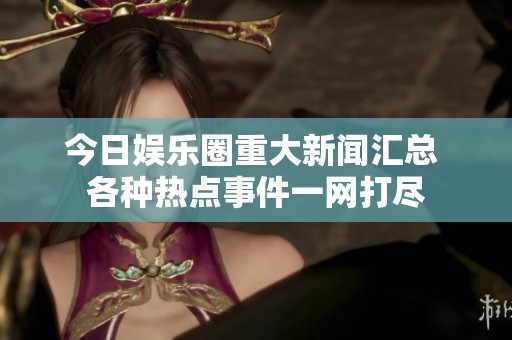 今日娱乐圈重大新闻汇总 各种热点事件一网打尽