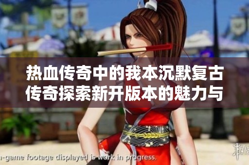 热血传奇中的我本沉默复古传奇探索新开版本的魅力与乐趣