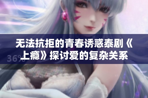 无法抗拒的青春诱惑泰剧《上瘾》探讨爱的复杂关系
