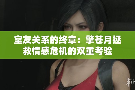 室友关系的终章：擎苍月拯救情感危机的双重考验