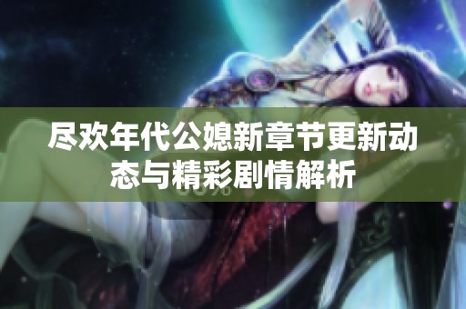 尽欢年代公媳新章节更新动态与精彩剧情解析