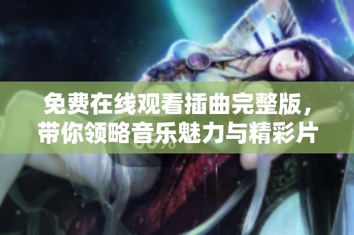 免费在线观看插曲完整版，带你领略音乐魅力与精彩片段