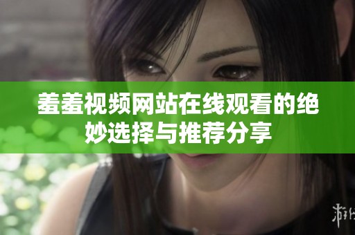 羞羞视频网站在线观看的绝妙选择与推荐分享