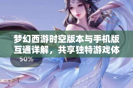 梦幻西游时空版本与手机版互通详解，共享独特游戏体验
