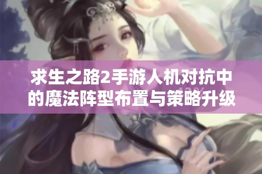 求生之路2手游人机对抗中的魔法阵型布置与策略升级探讨
