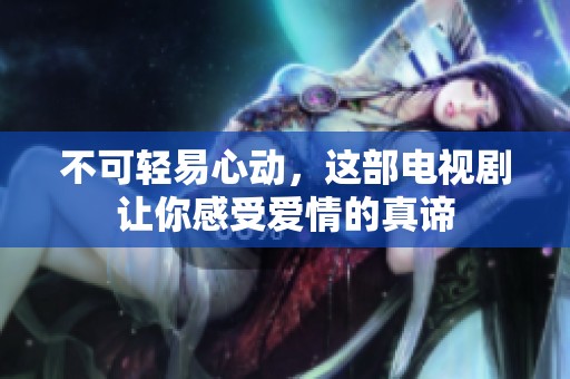 不可轻易心动，这部电视剧让你感受爱情的真谛