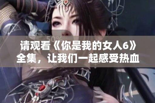 请观看《你是我的女人6》全集，让我们一起感受热血青春的故事