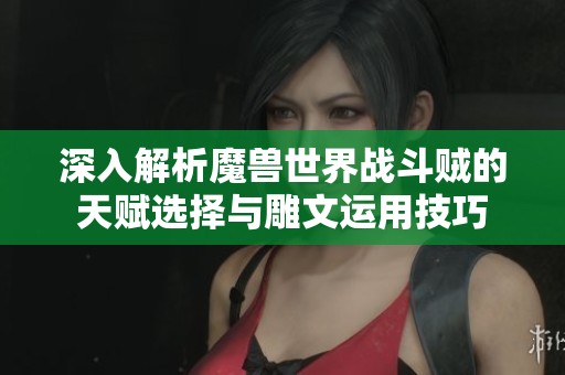深入解析魔兽世界战斗贼的天赋选择与雕文运用技巧