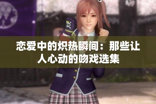 恋爱中的炽热瞬间：那些让人心动的吻戏选集