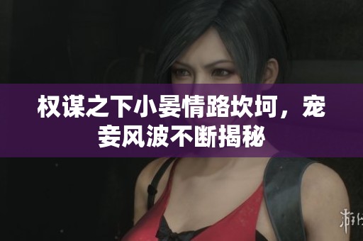 权谋之下小晏情路坎坷，宠妾风波不断揭秘
