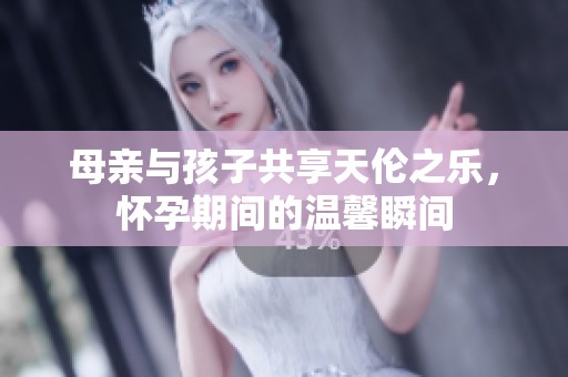 母亲与孩子共享天伦之乐，怀孕期间的温馨瞬间