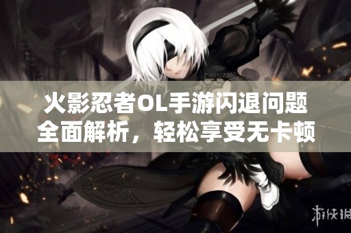 火影忍者OL手游闪退问题全面解析，轻松享受无卡顿对战体验