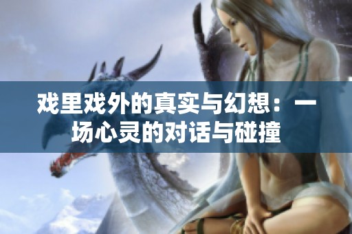 戏里戏外的真实与幻想：一场心灵的对话与碰撞
