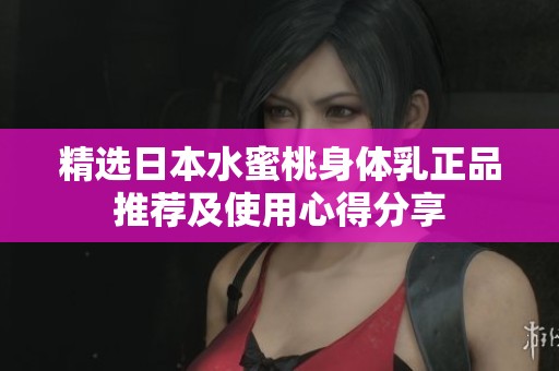 精选日本水蜜桃身体乳正品推荐及使用心得分享