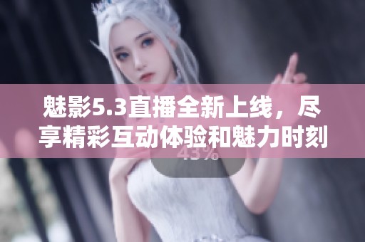 魅影5.3直播全新上线，尽享精彩互动体验和魅力时刻