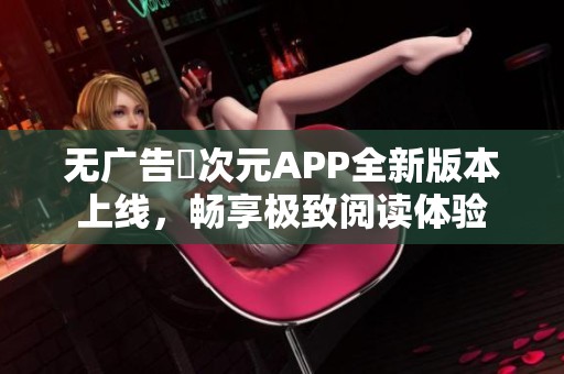 无广告囧次元APP全新版本上线，畅享极致阅读体验