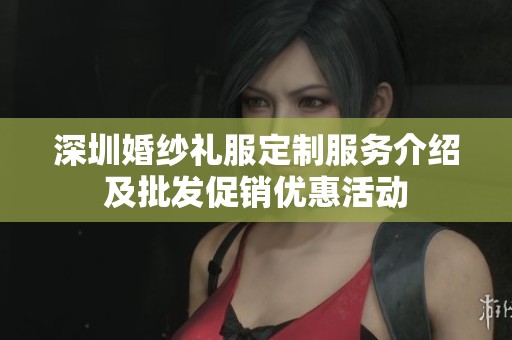 深圳婚纱礼服定制服务介绍及批发促销优惠活动