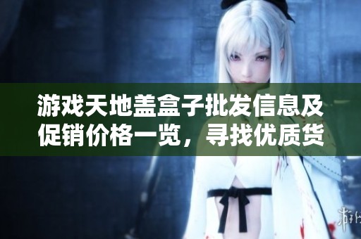 游戏天地盖盒子批发信息及促销价格一览，寻找优质货源攻略