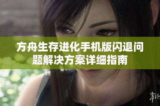 方舟生存进化手机版闪退问题解决方案详细指南