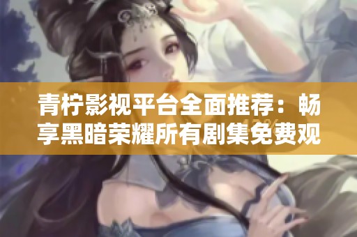 青柠影视平台全面推荐：畅享黑暗荣耀所有剧集免费观看