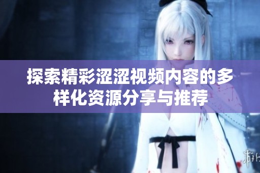 探索精彩涩涩视频内容的多样化资源分享与推荐