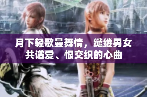 月下轻歌曼舞情，缱绻男女共谱爱、恨交织的心曲