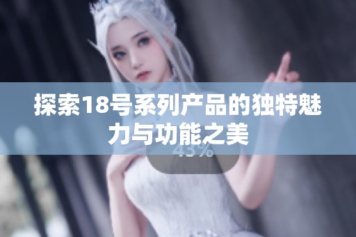 探索18号系列产品的独特魅力与功能之美