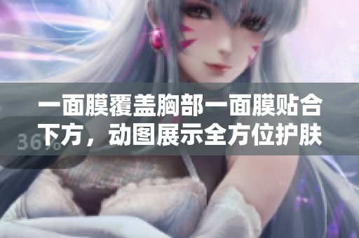 一面膜覆盖胸部一面膜贴合下方，动图展示全方位护肤体验