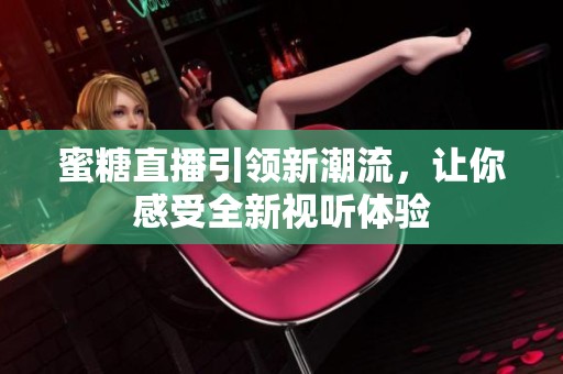 蜜糖直播引领新潮流，让你感受全新视听体验