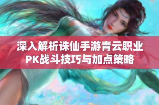 深入解析诛仙手游青云职业PK战斗技巧与加点策略