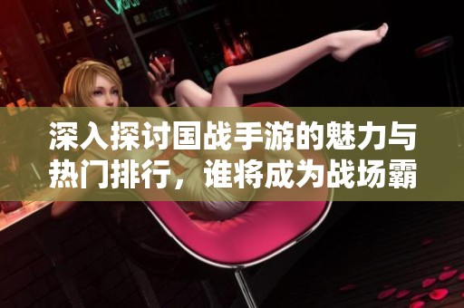 深入探讨国战手游的魅力与热门排行，谁将成为战场霸主