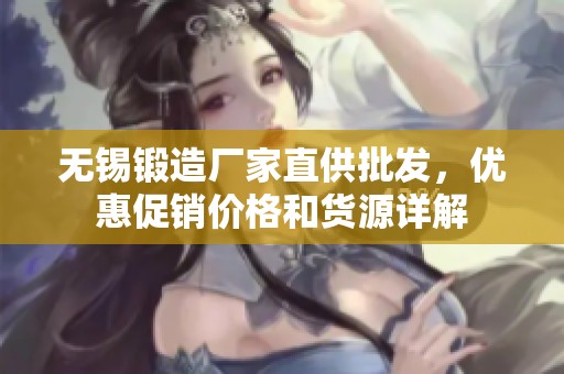 无锡锻造厂家直供批发，优惠促销价格和货源详解