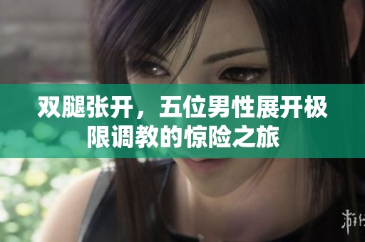 双腿张开，五位男性展开极限调教的惊险之旅