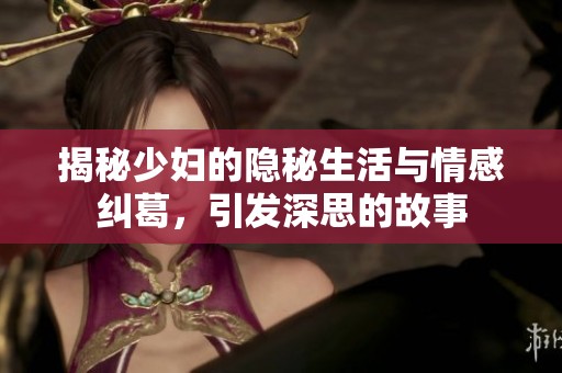 揭秘少妇的隐秘生活与情感纠葛，引发深思的故事