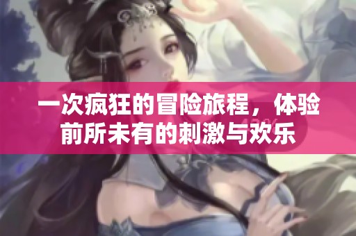 一次疯狂的冒险旅程，体验前所未有的刺激与欢乐