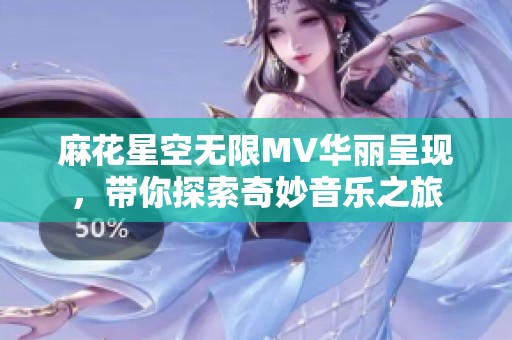 麻花星空无限MV华丽呈现，带你探索奇妙音乐之旅