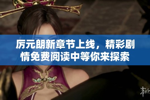 厉元朗新章节上线，精彩剧情免费阅读中等你来探索