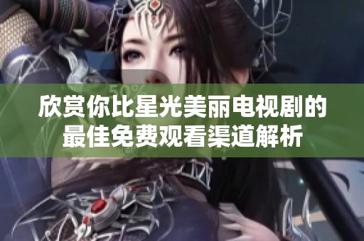 欣赏你比星光美丽电视剧的最佳免费观看渠道解析