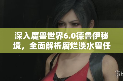 深入魔兽世界6.0德鲁伊秘境，全面解析腐烂淡水兽任务攻略