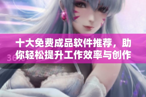 十大免费成品软件推荐，助你轻松提升工作效率与创作灵感