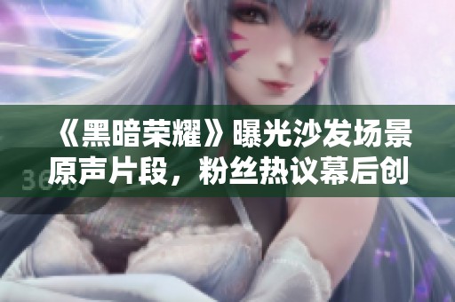 《黑暗荣耀》曝光沙发场景原声片段，粉丝热议幕后创作细节