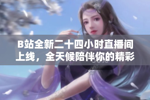 B站全新二十四小时直播间上线，全天候陪伴你的精彩时刻！