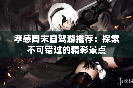孝感周末自驾游推荐：探索不可错过的精彩景点