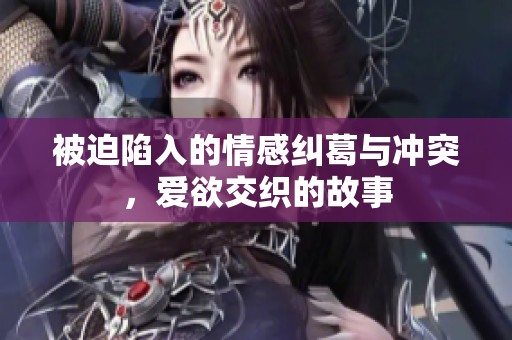 被迫陷入的情感纠葛与冲突，爱欲交织的故事