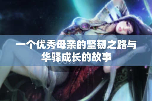 一个优秀母亲的坚韧之路与华驿成长的故事