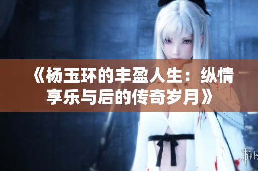 《杨玉环的丰盈人生：纵情享乐与后的传奇岁月》